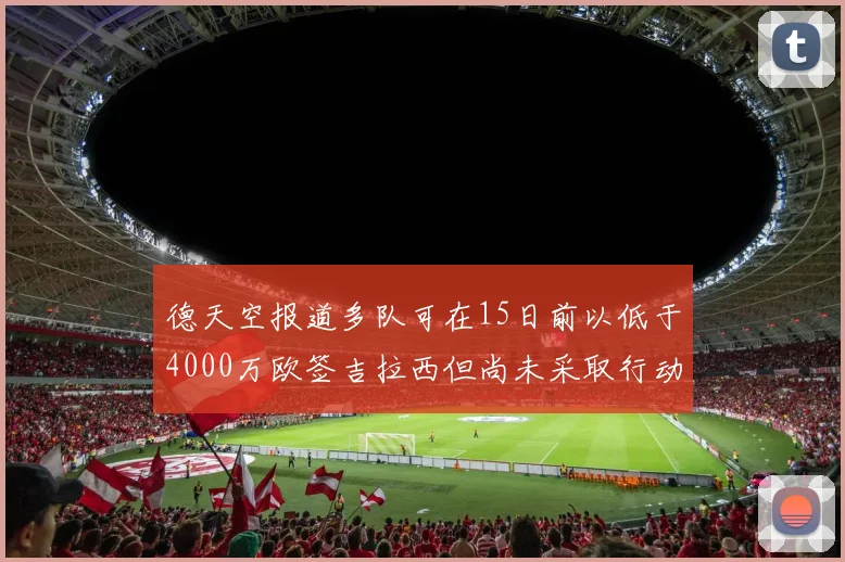 德天空报道多队可在15日前以低于4000万欧签吉拉西但尚未采取行动