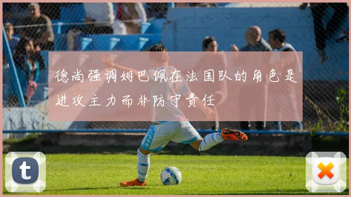 德尚强调姆巴佩在法国队的角色是进攻主力而非防守责任