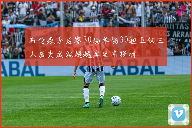 布伦森季后赛30场单场30控卫仅三人历史成就超越库里韦斯特