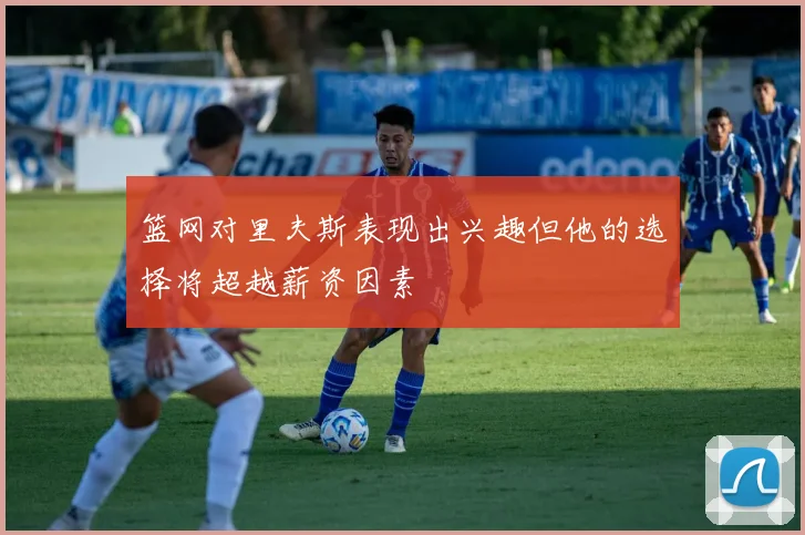 篮网对里夫斯表现出兴趣但他的选择将超越薪资因素