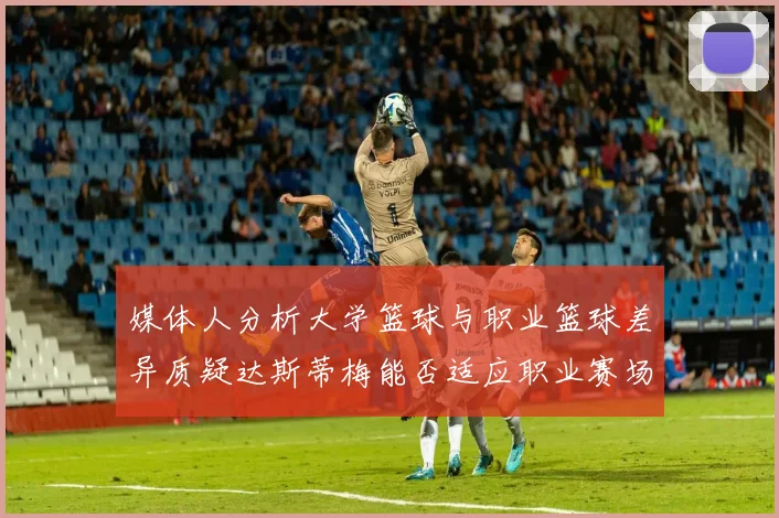媒体人分析大学篮球与职业篮球差异质疑达斯蒂梅能否适应职业赛场