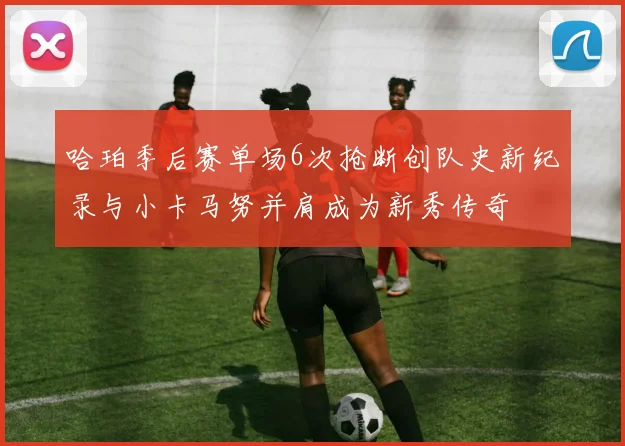 哈珀季后赛单场6次抢断创队史新纪录与小卡马努并肩成为新秀传奇