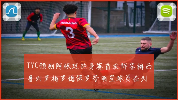 TYC预测阿根廷热身赛首发阵容梅西鲁利罗梅罗德保罗等明星球员在列