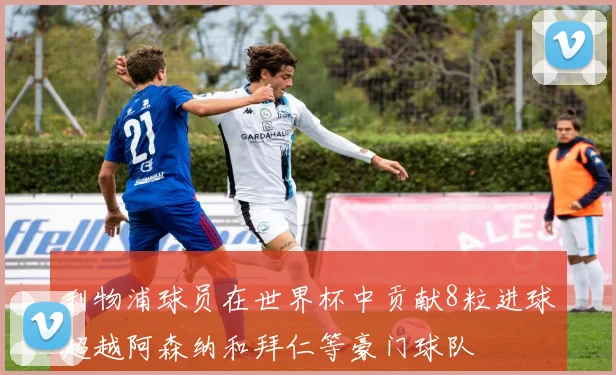 利物浦球员在世界杯中贡献8粒进球超越阿森纳和拜仁等豪门球队