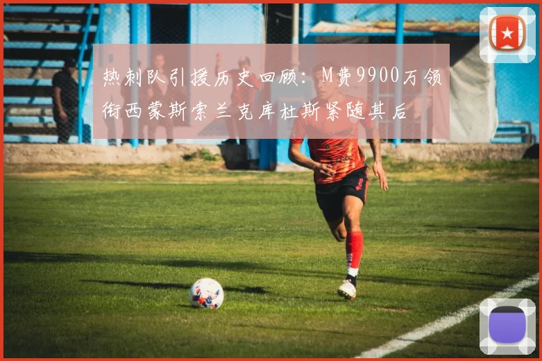 热刺队引援历史回顾：M费9900万领衔西蒙斯索兰克库杜斯紧随其后