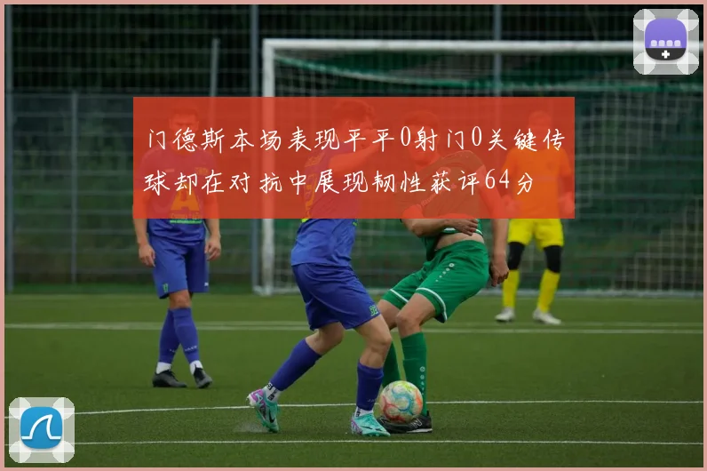 门德斯本场表现平平0射门0关键传球却在对抗中展现韧性获评64分