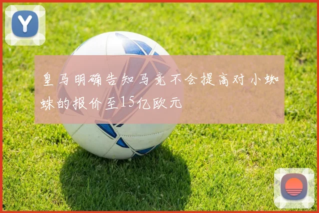 皇马明确告知马竞不会提高对小蜘蛛的报价至15亿欧元