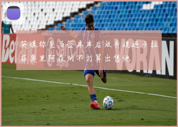 英媒称皇马签库库后放弃追逐卡拉菲奥里阿森纳不打算出售他