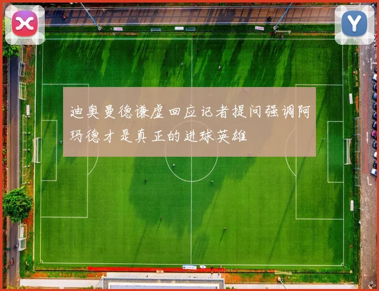 迪奥曼德谦虚回应记者提问强调阿玛德才是真正的进球英雄