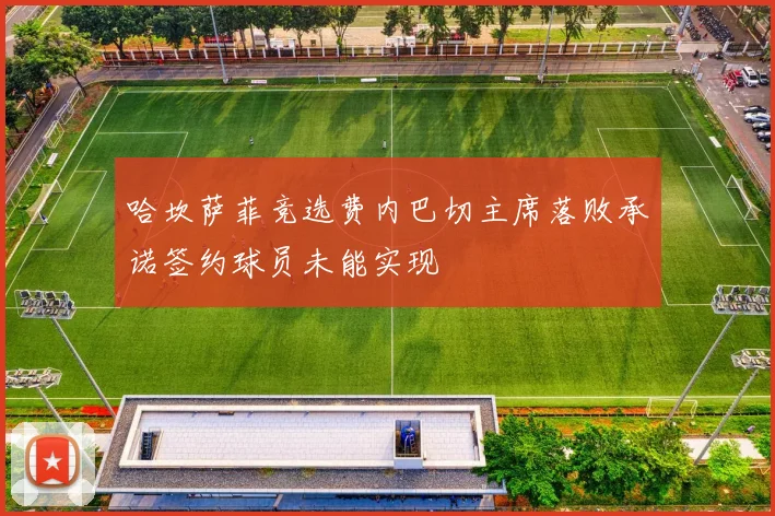 哈坎萨菲竞选费内巴切主席落败承诺签约球员未能实现
