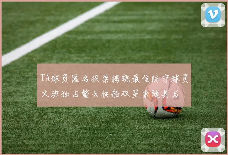 TA球员匿名投票揭晓最佳防守球员文班独占鳌头快船双星紧随其后