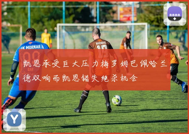 凯恩承受巨大压力梅罗姆巴佩哈兰德双响而凯恩错失绝杀机会