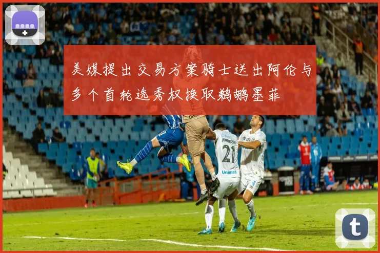 美媒提出交易方案骑士送出阿伦与多个首轮选秀权换取鹈鹕墨菲