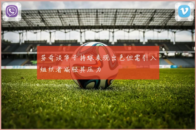 芬奇谈华子持球表现出色但需引入组织者减轻其压力