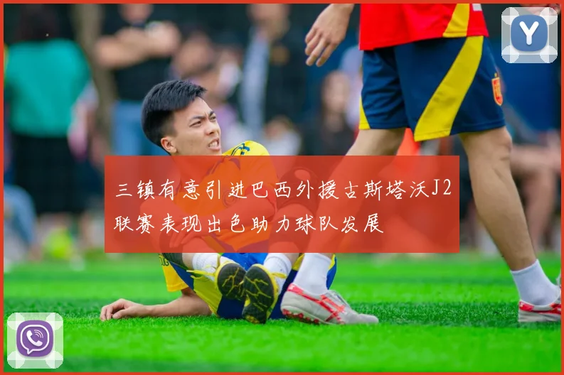 三镇有意引进巴西外援古斯塔沃J2联赛表现出色助力球队发展