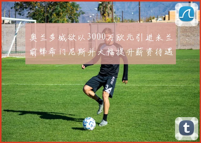 奥兰多城欲以3000万欧元引进米兰前锋希门尼斯并大幅提升薪资待遇