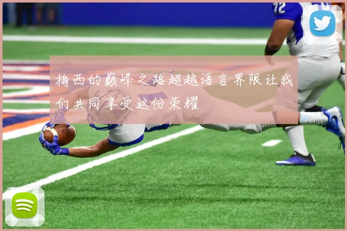 梅西的巅峰之路超越语言界限让我们共同享受这份荣耀